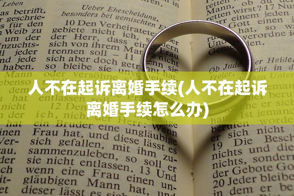 人不在起诉离婚手续(人不在起诉离婚手续怎么办) 人不在起诉离婚手续(人不在起诉离婚手续怎么办)
