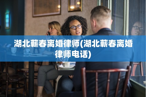 湖北蕲春离婚律师(湖北蕲春离婚律师电话) 湖北蕲春离婚律师(湖北蕲春离婚律师电话)