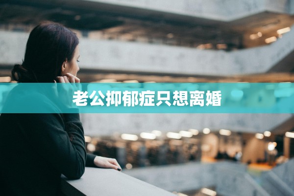 老公抑郁症只想离婚 老公抑郁症只想离婚