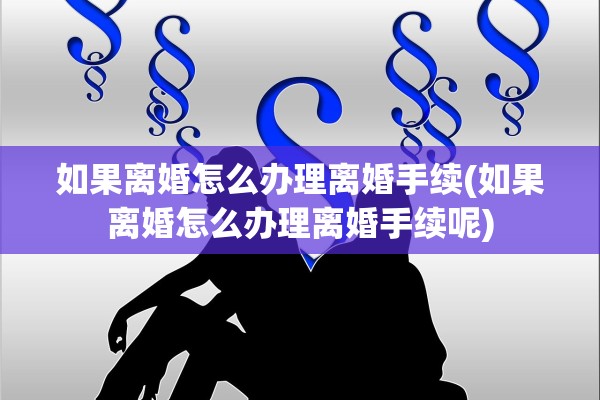 如果离婚怎么办理离婚手续(如果离婚怎么办理离婚手续呢) 如果离婚怎么办理离婚手续(如果离婚怎么办理离婚手续呢)