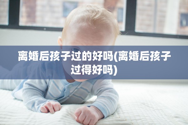 离婚后孩子过的好吗(离婚后孩子过得好吗)