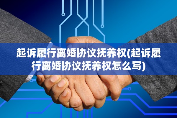 起诉履行离婚协议抚养权(起诉履行离婚协议抚养权怎么写) 起诉履行离婚协议抚养权(起诉履行离婚协议抚养权怎么写)