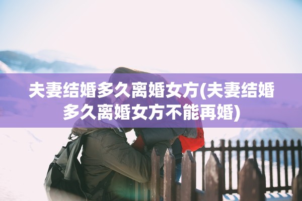 夫妻结婚多久离婚女方(夫妻结婚多久离婚女方不能再婚) 夫妻结婚多久离婚女方(夫妻结婚多久离婚女方不能再婚)