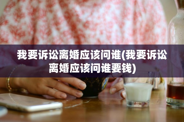 我要诉讼离婚应该问谁(我要诉讼离婚应该问谁要钱) 我要诉讼离婚应该问谁(我要诉讼离婚应该问谁要钱)