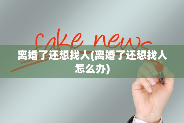 离婚了还想找人(离婚了还想找人怎么办) 离婚了还想找人(离婚了还想找人怎么办)