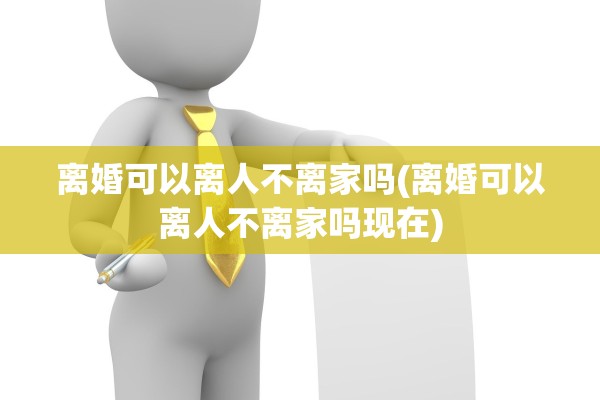 离婚可以离人不离家吗(离婚可以离人不离家吗现在) 离婚可以离人不离家吗(离婚可以离人不离家吗现在)