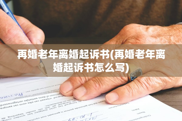 再婚老年离婚起诉书(再婚老年离婚起诉书怎么写) 再婚老年离婚起诉书(再婚老年离婚起诉书怎么写)