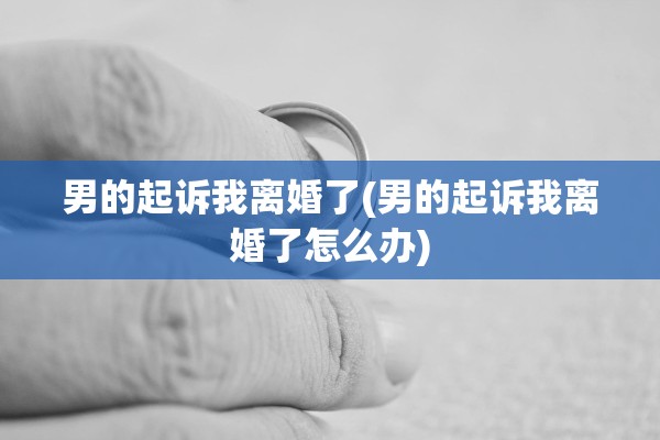 男的起诉我离婚了(男的起诉我离婚了怎么办) 男的起诉我离婚了(男的起诉我离婚了怎么办)