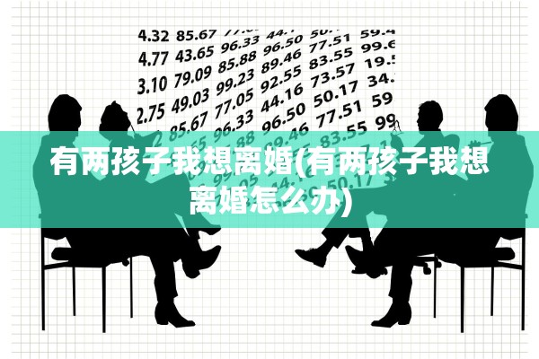 有两孩子我想离婚(有两孩子我想离婚怎么办) 有两孩子我想离婚(有两孩子我想离婚怎么办)