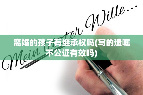 离婚的孩子有继承权吗(写的遗嘱不公证有效吗) 离婚的孩子有继承权吗(写的遗嘱不公证有效吗)