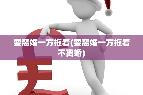 要离婚一方拖着(要离婚一方拖着不离婚) 要离婚一方拖着(要离婚一方拖着不离婚)