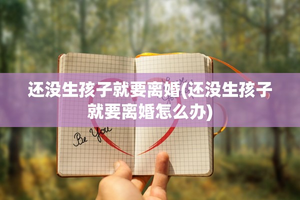 还没生孩子就要离婚(还没生孩子就要离婚怎么办) 还没生孩子就要离婚(还没生孩子就要离婚怎么办)