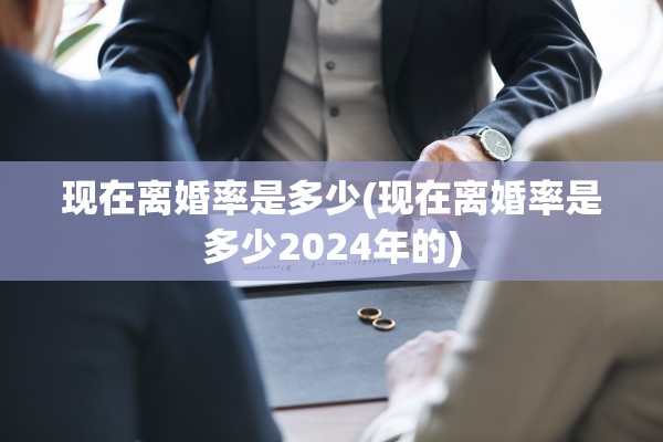 现在离婚率是多少(现在离婚率是多少2024年的) 现在离婚率是多少(现在离婚率是多少2024年的)