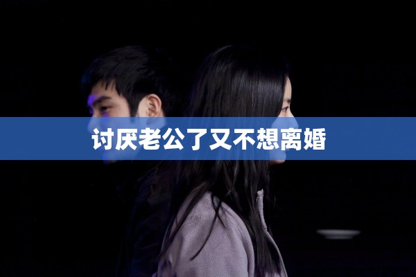 讨厌老公了又不想离婚 讨厌老公了又不想离婚