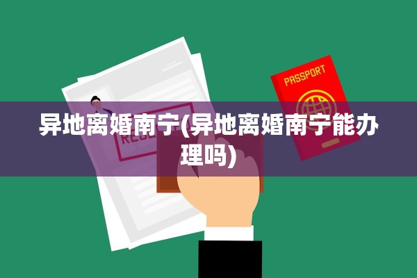异地离婚南宁(异地离婚南宁能办理吗) 异地离婚南宁(异地离婚南宁能办理吗)