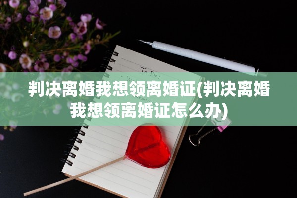 判决离婚我想领离婚证(判决离婚我想领离婚证怎么办) 判决离婚我想领离婚证(判决离婚我想领离婚证怎么办)