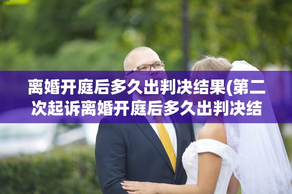离婚开庭后多久出判决结果(第二次起诉离婚开庭后多久出判决结果) 离婚开庭后多久出判决结果(第二次起诉离婚开庭后多久出判决结果)