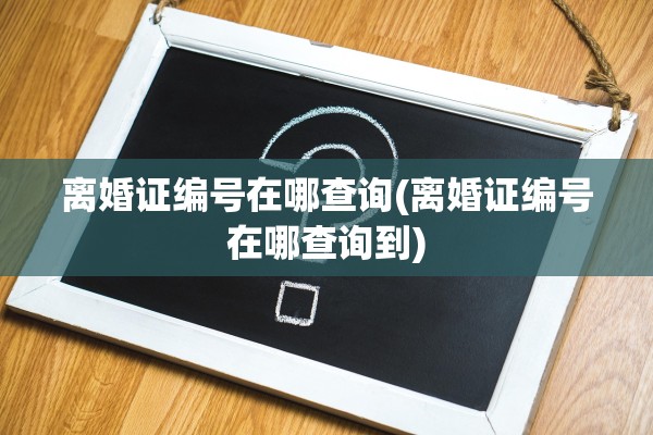 离婚证编号在哪查询(离婚证编号在哪查询到) 离婚证编号在哪查询(离婚证编号在哪查询到)