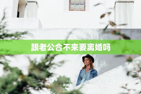 跟老公合不来要离婚吗 跟老公合不来要离婚吗