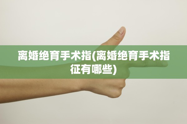 离婚绝育手术指(离婚绝育手术指征有哪些)