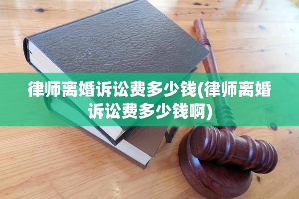 律师离婚诉讼费多少钱(律师离婚诉讼费多少钱啊)