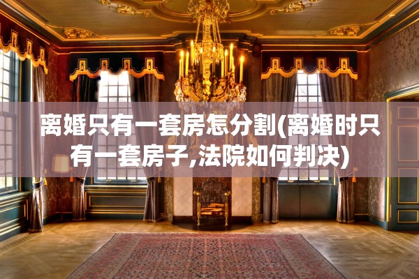 离婚只有一套房怎分割(离婚时只有一套房子,法院如何判决)