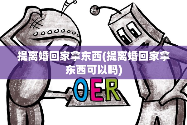 提离婚回家拿东西(提离婚回家拿东西可以吗)