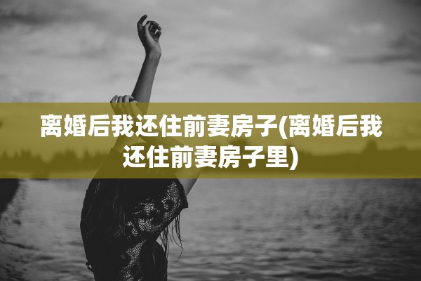 离婚后我还住前妻房子(离婚后我还住前妻房子里)