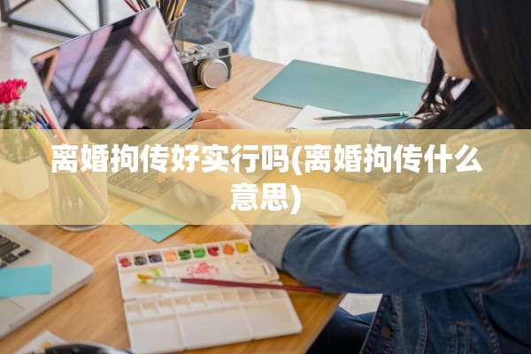 离婚拘传好实行吗(离婚拘传什么意思) 离婚拘传好实行吗(离婚拘传什么意思)