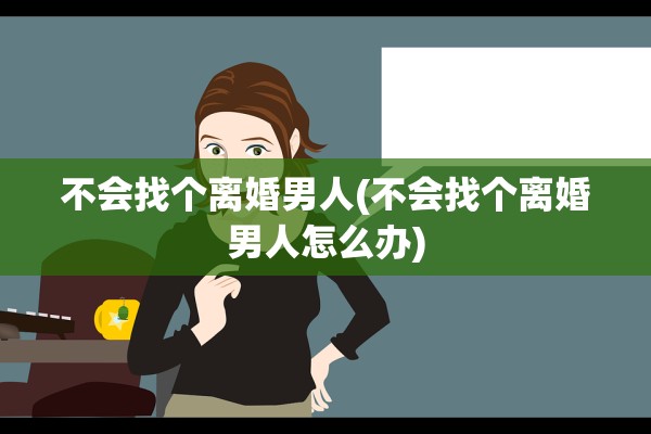 不会找个离婚男人(不会找个离婚男人怎么办) 不会找个离婚男人(不会找个离婚男人怎么办)