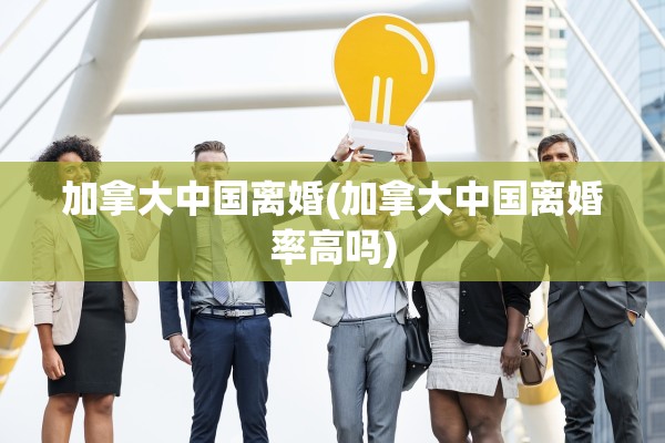 加拿大中国离婚(加拿大中国离婚率高吗)