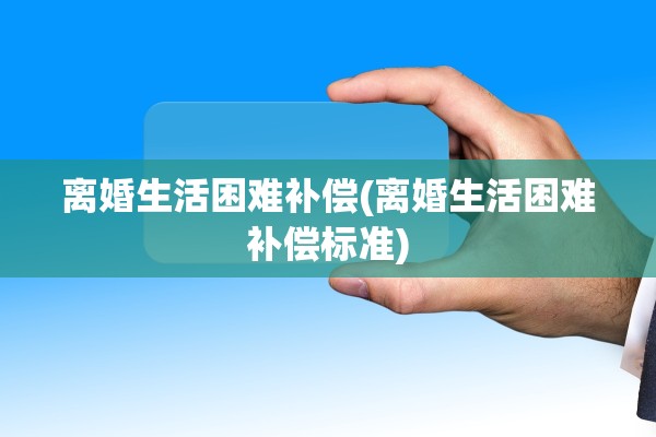 离婚生活困难补偿(离婚生活困难补偿标准)