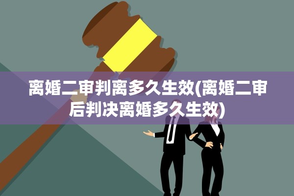 离婚二审判离多久生效(离婚二审后判决离婚多久生效)