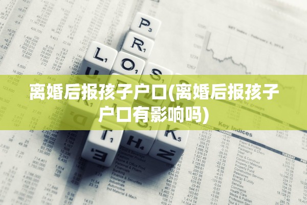 离婚后报孩子户口(离婚后报孩子户口有影响吗)