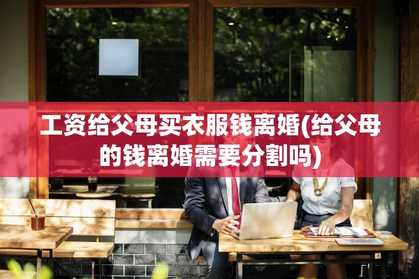 工资给父母买衣服钱离婚(给父母的钱离婚需要分割吗)