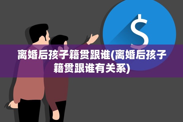 离婚后孩子籍贯跟谁(离婚后孩子籍贯跟谁有关系)