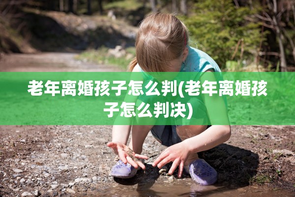 老年离婚孩子怎么判(老年离婚孩子怎么判决) 老年离婚孩子怎么判(老年离婚孩子怎么判决)