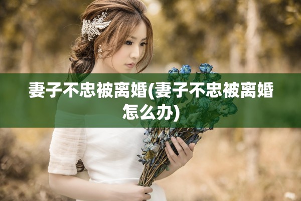 妻子不忠被离婚(妻子不忠被离婚怎么办)