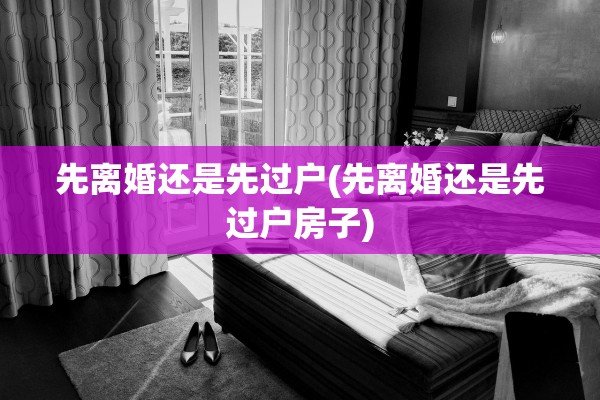 先离婚还是先过户(先离婚还是先过户房子)