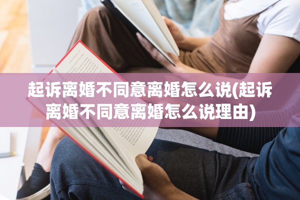 起诉离婚不同意离婚怎么说(起诉离婚不同意离婚怎么说理由)