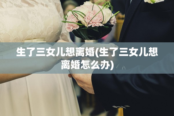 生了三女儿想离婚(生了三女儿想离婚怎么办)