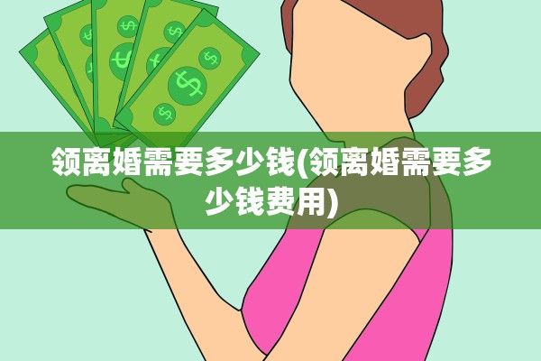 领离婚需要多少钱(领离婚需要多少钱费用)