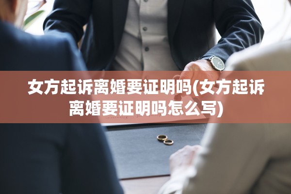 女方起诉离婚要证明吗(女方起诉离婚要证明吗怎么写)