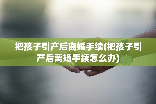 把孩子引产后离婚手续(把孩子引产后离婚手续怎么办)