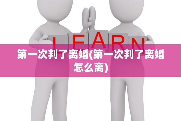 第一次判了离婚(第一次判了离婚怎么离)