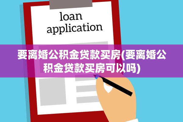 要离婚公积金贷款买房(要离婚公积金贷款买房可以吗)