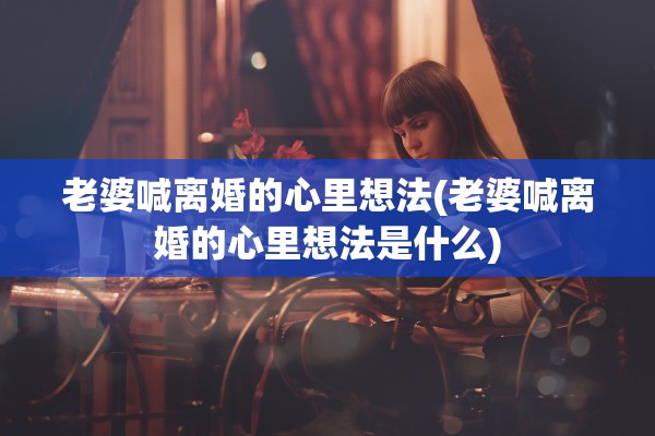 老婆喊离婚的心里想法(老婆喊离婚的心里想法是什么)