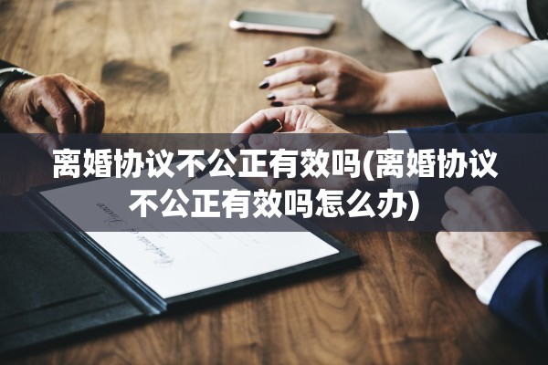离婚协议不公正有效吗(离婚协议不公正有效吗怎么办)