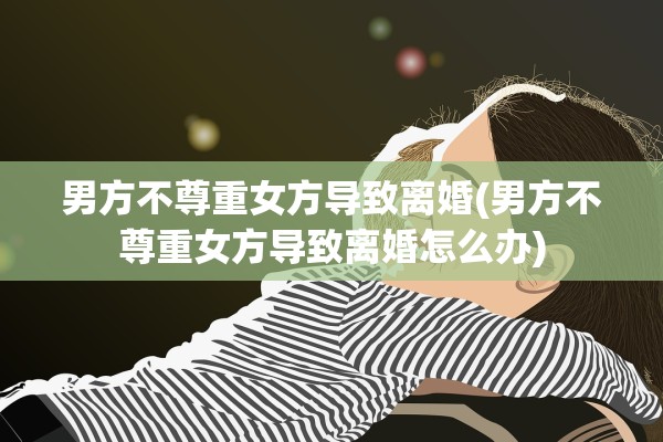 男方不尊重女方导致离婚(男方不尊重女方导致离婚怎么办)