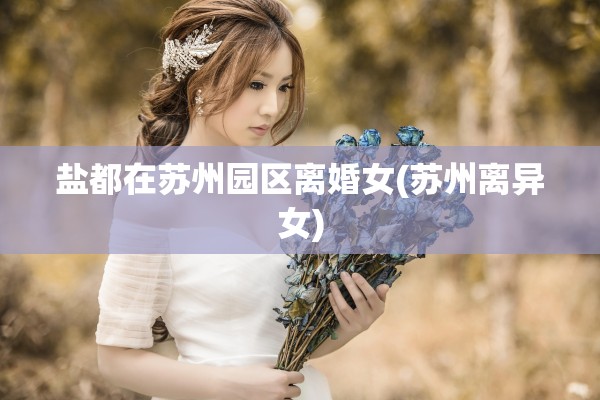 盐都在苏州园区离婚女(苏州离异女)